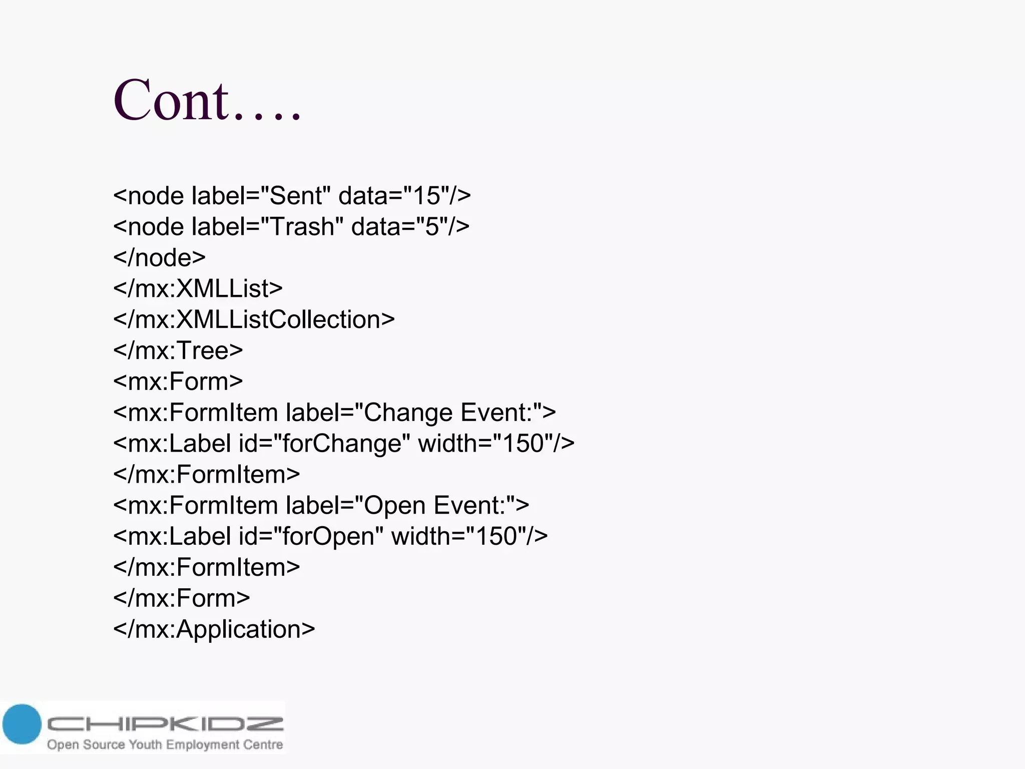Cont…. <node label="Sent" data="15"/>  <node label="Trash" data="5"/>  </node>  </mx:XMLList>  </mx:XMLListCollection>  </mx:Tree>  <mx:Form>  <mx:FormItem label="Change Event:">  <mx:Label id="forChange" width="150"/>  </mx:FormItem>  <mx:FormItem label="Open Event:">  <mx:Label id="forOpen" width="150"/>  </mx:FormItem>  </mx:Form>  </mx:Application>  
