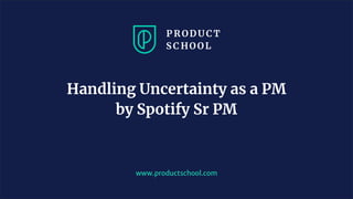 www.productschool.com
Handling Uncertainty as a PM
by Spotify Sr PM
 