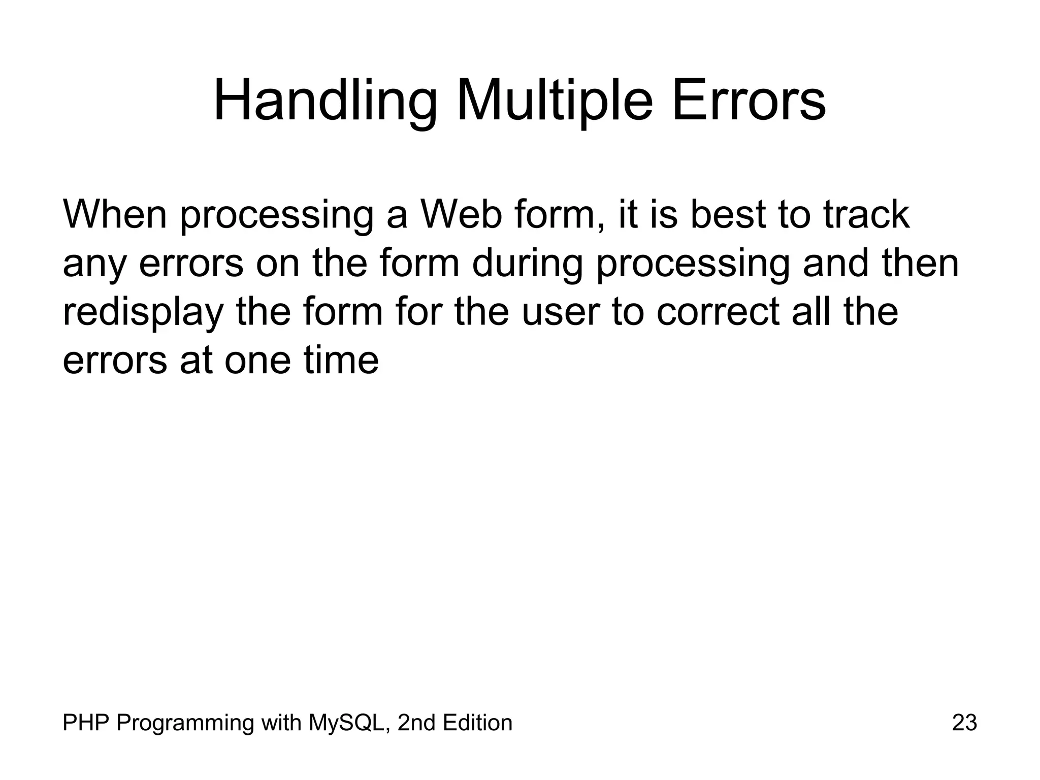 23PHP Programming with MySQL, 2nd Edition
Handling Multiple Errors
When processing a Web form, it is best to track
any errors on the form during processing and then
redisplay the form for the user to correct all the
errors at one time
 