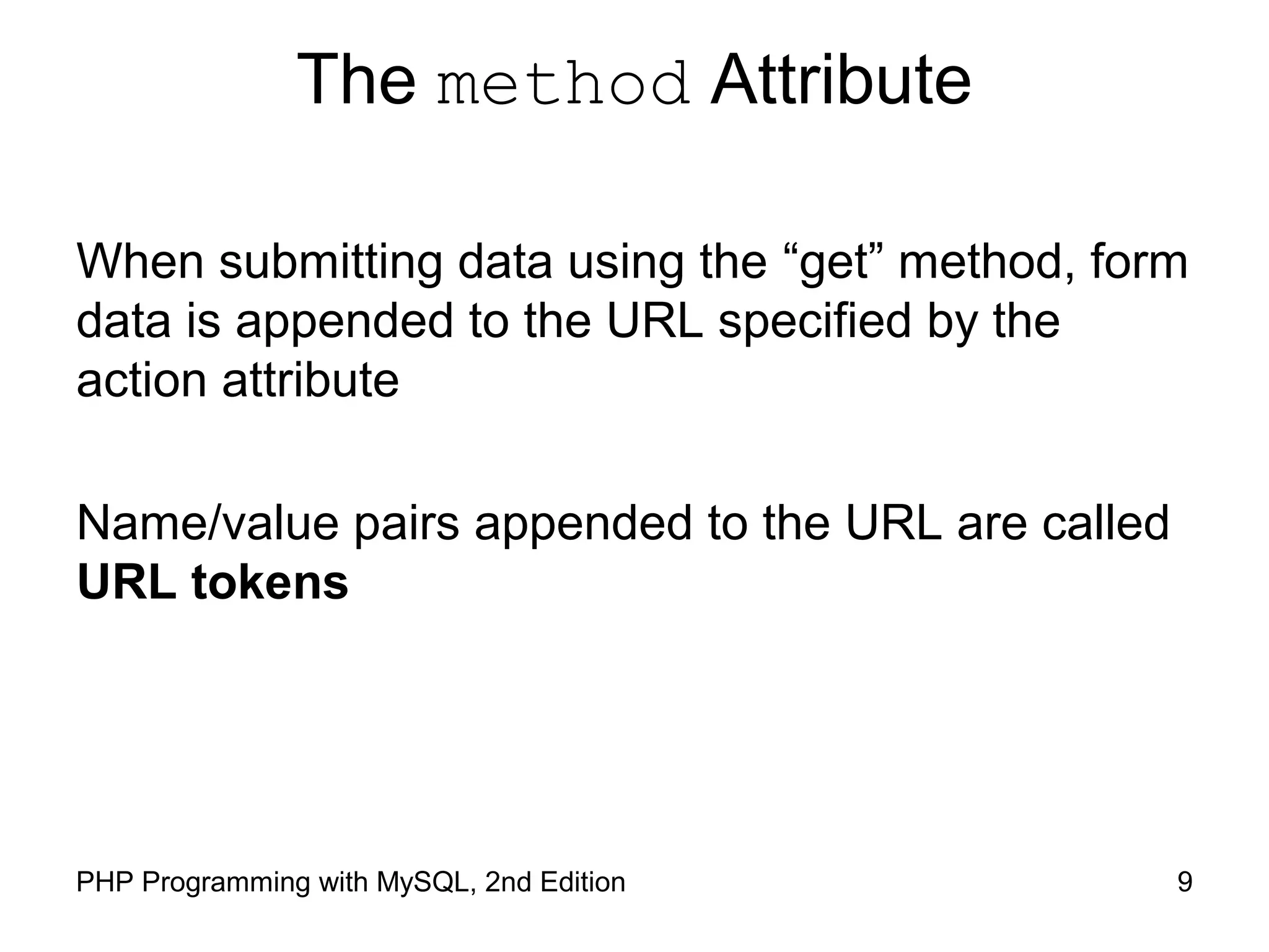 9PHP Programming with MySQL, 2nd Edition
The method Attribute
When submitting data using the “get” method, form
data is appended to the URL specified by the
action attribute
Name/value pairs appended to the URL are called
URL tokens
 