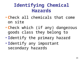 23
Identifying Chemical
Hazards
•Check all chemicals that come
on site
•Check which (if any) dangerous
goods class they belong to
•Identify the primary hazard
•Identify any important
secondary hazards
 