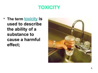 6
TOXICITY
• The term toxicity is
used to describe
the ability of a
substance to
cause a harmful
effect;
 