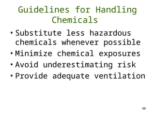 68
Guidelines for Handling
Chemicals
• Substitute less hazardous
chemicals whenever possible
• Minimize chemical exposures
• Avoid underestimating risk
• Provide adequate ventilation
 