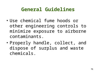 76
• Use chemical fume hoods or
other engineering controls to
minimize exposure to airborne
contaminants.
• Properly handle, collect, and
dispose of surplus and waste
chemicals.
General Guidelines
 