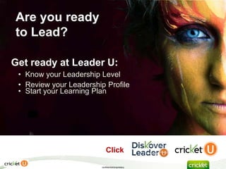 Are you ready
to Lead?

Get ready at Leader U:
 • Know your Leadership Level
 • Review your Leadership Profile
 • Start your Learning Plan




                             Click                  a at

                         confidential/proprietary
 