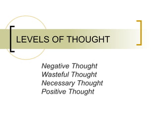 LEVELS OF THOUGHT
Negative Thought
Wasteful Thought
Necessary Thought
Positive Thought
 