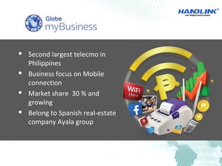  Second largest telecmo in 
Philippines
 Business focus on Mobile 
connection
 Market share  30 % and 
growing
 Belong to Spanish real-estate 
company Ayala group 
 
