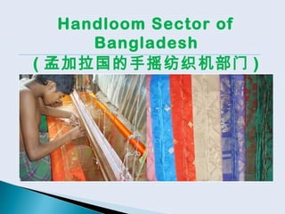 Handloom Sector of
Bangladesh
( 孟加拉国的手摇纺织机部门 )
 