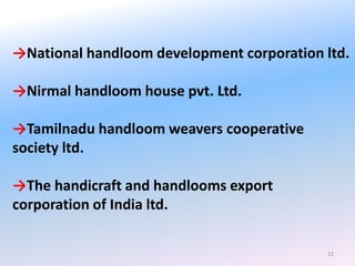 12
→National handloom development corporation ltd.
→Nirmal handloom house pvt. Ltd.
→Tamilnadu handloom weavers cooperative
society ltd.
→The handicraft and handlooms export
corporation of India ltd.
 
