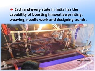 5
→ Each and every state in India has the
capability of boasting innovative printing,
weaving, needle work and designing trends.
 