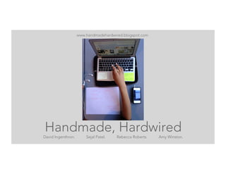Handmade, Hardwired
David Ingenthron. Sejal Patel. Rebecca Roberts. Amy Winston.
www.handmadehardwired.blogspot.com
 