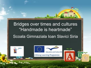 Bridges over times and cultures
“Handmade is heartmade”
Scoala Gimnaziala Ioan Slavici Siria
 