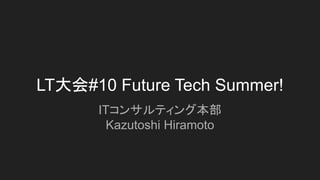 LT大会#10 Future Tech Summer!
ITコンサルティング本部
Kazutoshi Hiramoto
 