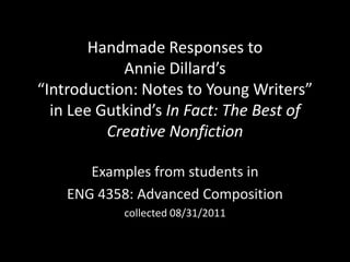 Handmade Responses to Annie Dillard’s “Introduction: Notes to Young Writers” in Lee Gutkind’sIn Fact: The Best of Creative Nonfiction Examples from students in  ENG 4358: Advanced Composition collected 08/31/2011 