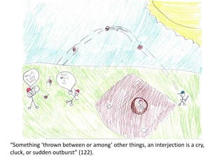 “Something ‘thrown between or among’ other things, an interjection is a cry,
cluck, or sudden outburst” (122).
 