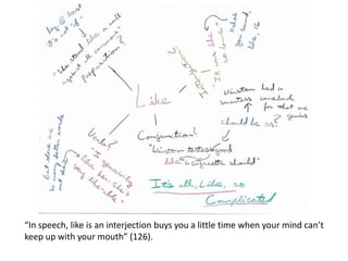 “In speech, like is an interjection buys you a little time when your mind can’t
keep up with your mouth” (126).
 