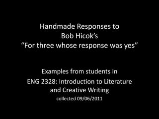 Handmade Responses to Bob Hicok’s“For three whose response was yes” Examples from students in  ENG 2328: Introduction to Literature and Creative Writing collected 09/06/2011 
