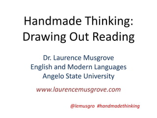 Handmade Thinking:
Drawing Out Reading
Dr. Laurence Musgrove
English and Modern Languages
Angelo State University
www.laurencemusgrove.com
@lemusgro #handmadethinking
 