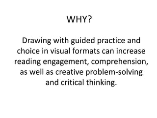 WHY?
   Drawing with guided practice and
 choice in visual formats can increase
reading engagement, comprehension,
  as well as creative problem-solving
          and critical thinking.
 