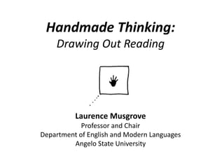 Handmade Thinking:
    Drawing Out Reading




          Laurence Musgrove
            Professor and Chair
Department of English and Modern Languages
         Angelo State University
 