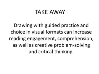 TAKE AWAY
   Drawing with guided practice and
 choice in visual formats can increase
reading engagement, comprehension,
  as well as creative problem-solving
          and critical thinking.
 