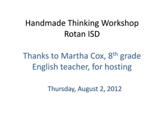 Handmade Thinking Workshop
        Rotan ISD

Thanks to Martha Cox, 8th grade
  English teacher, for hosting

      Thursday, August 2, 2012
 