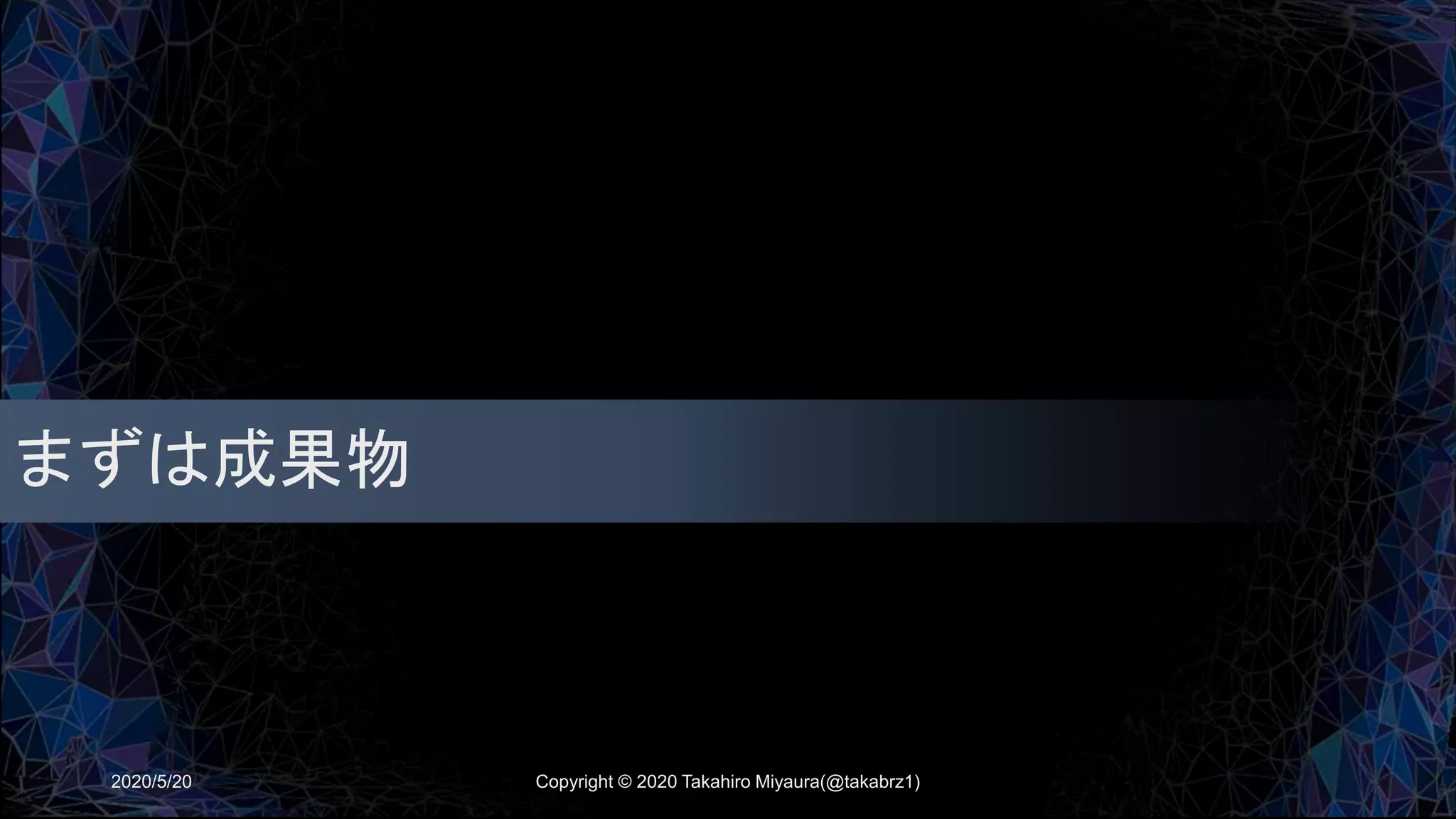 まずは成果物
2020/5/20 Copyright © 2020 Takahiro Miyaura(@takabrz1)
 