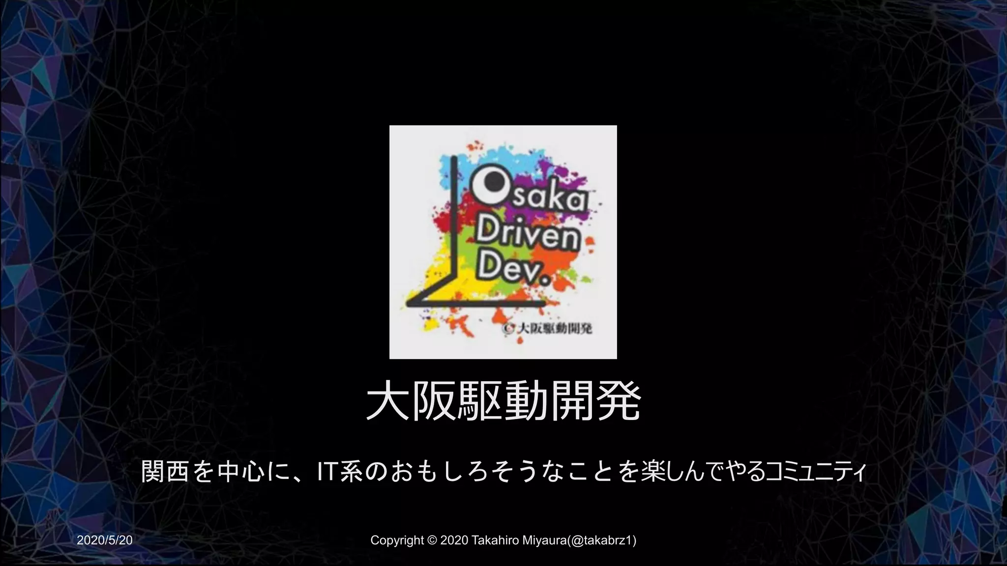 大阪駆動開発
関西を中心に、IT系のおもしろそうなことを楽しんでやるコミュニティ
2020/5/20 Copyright © 2020 Takahiro Miyaura(@takabrz1)
 