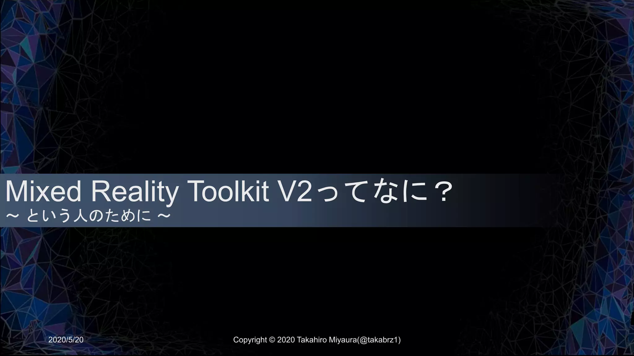 Mixed Reality Toolkit V2ってなに？
～ という人のために ～
2020/5/20 Copyright © 2020 Takahiro Miyaura(@takabrz1)
 