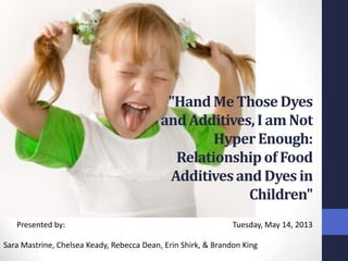 "Hand Me Those Dyes
and Additives, I am Not
Hyper Enough:
Relationship of Food
Additives and Dyes in
Children"
Presented by:

Tuesday, May 14, 2013

Sara Mastrine, Chelsea Keady, Rebecca Dean, Erin Shirk, & Brandon King

 