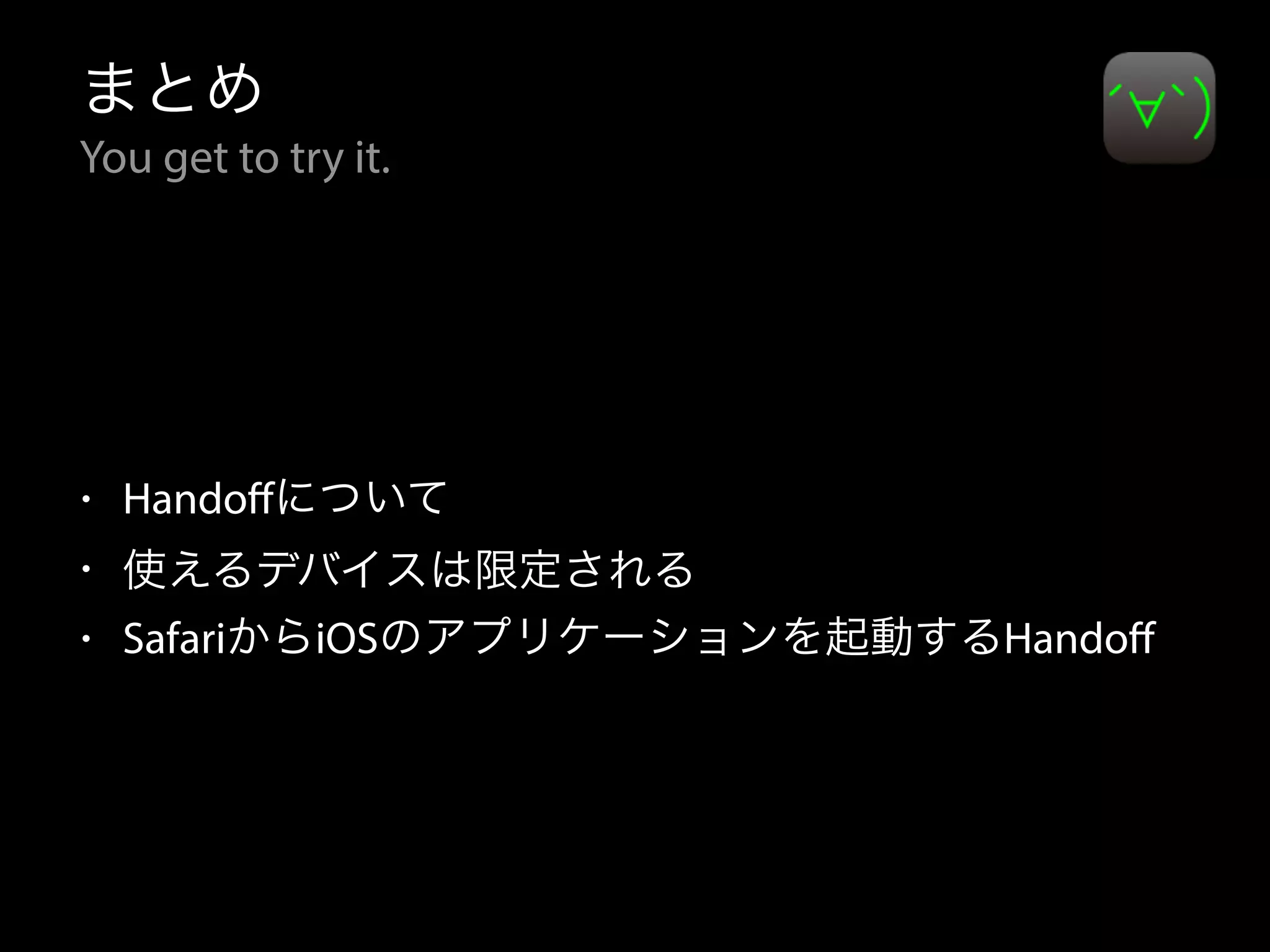 まとめ 
You get to try it. 
• Handoffについて 
• 使えるデバイスは限定される 
• SafariからiOSのアプリケーションを起動するHandoff 
 