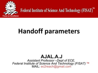 Handoff parameters


                   AJAL.A.J
           Assistant Professor –Dept of ECE,
Federal Institute of Science And Technology (FISAT)   TM
                                                             
               MAIL: ec2reach@gmail.com
 