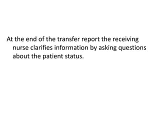 At the end of the transfer report the receiving
nurse clarifies information by asking questions
about the patient status.
 