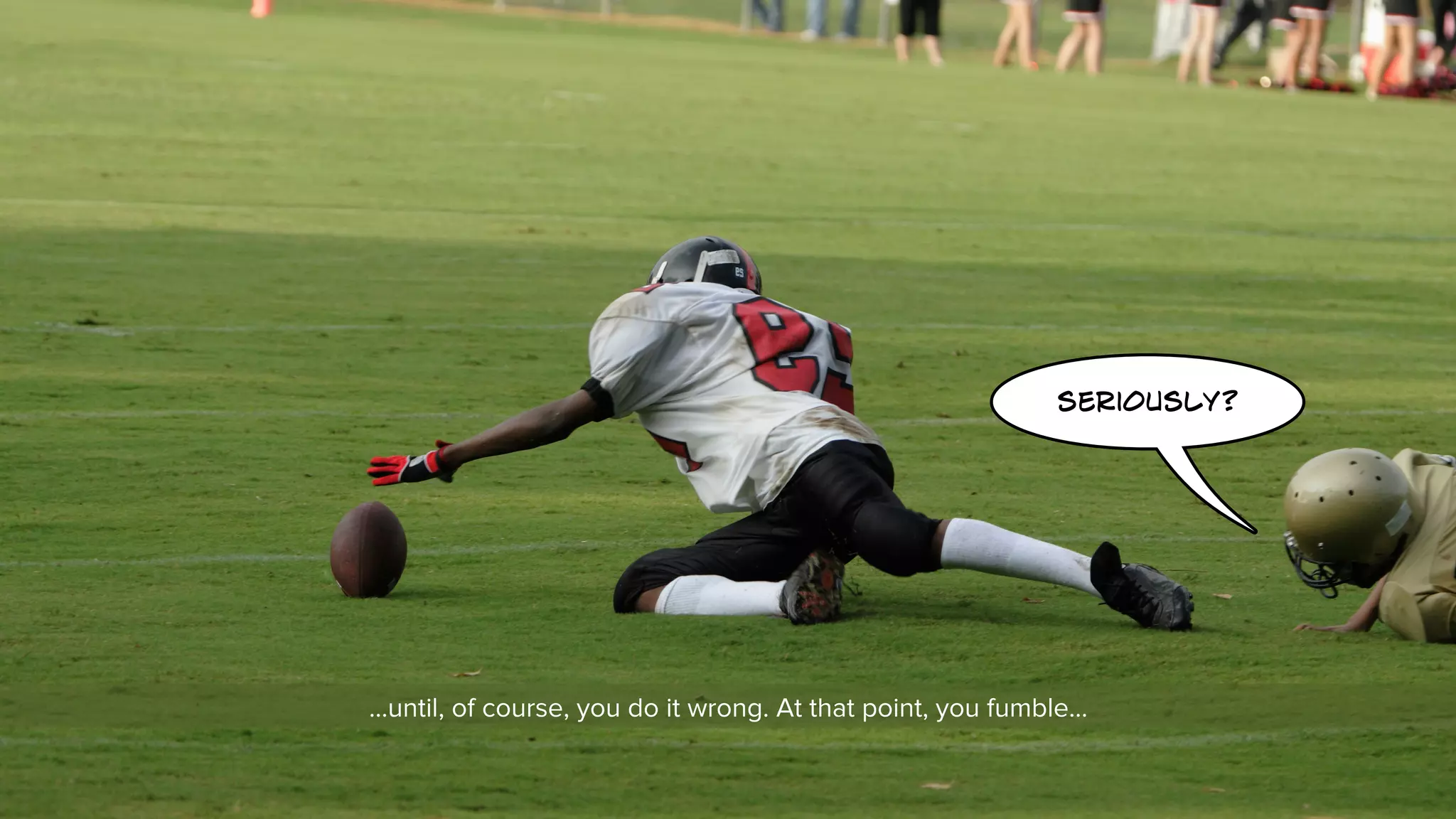 seriously? 
…until, of course, you do it wrong. At that point, you fumble… 
 