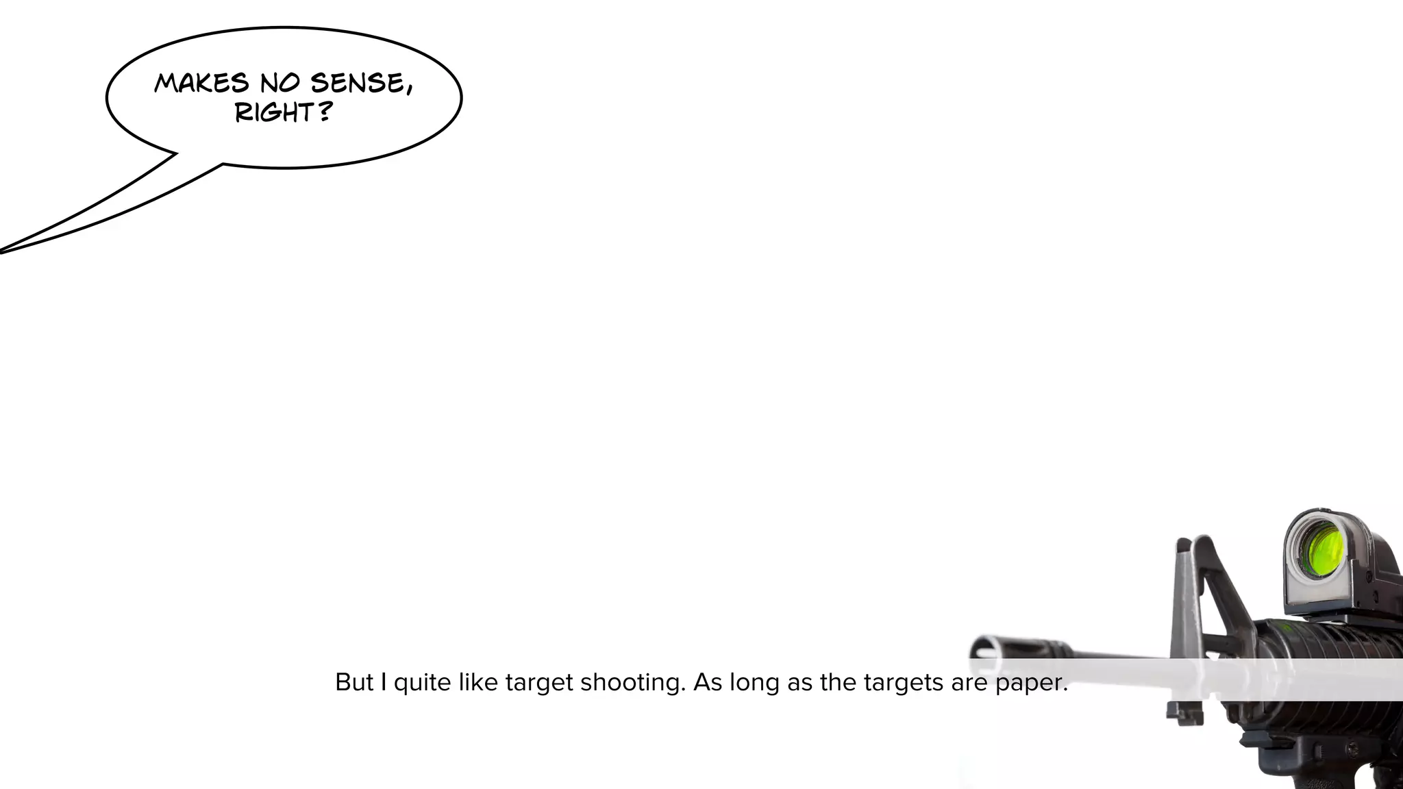 makes no sense, 
right? 
But I quite like target shooting. As long as the targets are paper. 
 