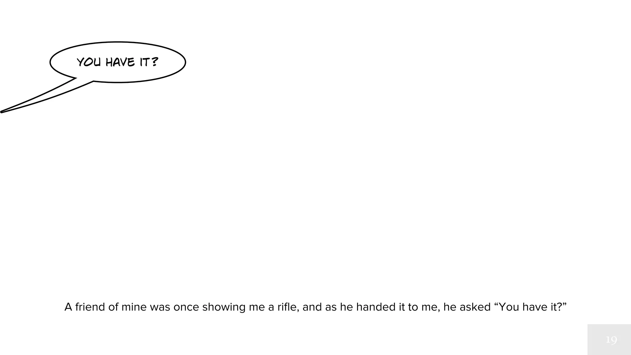 you have it? 
A friend of mine was once showing me a rifle, and as he handed it to me, he asked “You have it?” 
 