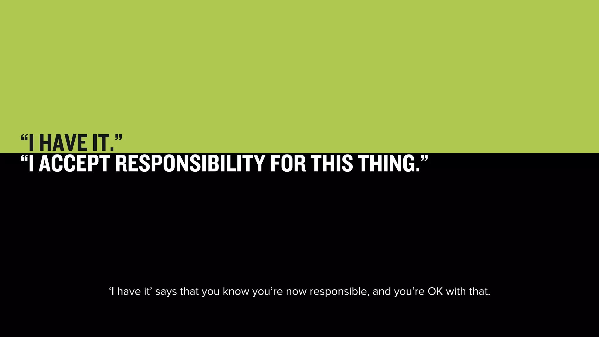 26 
“I HAVE IT.” 
“I ACCEPT RESPONSIBILITY FOR THIS THING.” 
‘I have it’ says that you know you’re now responsible, and you’re OK with that. 
 