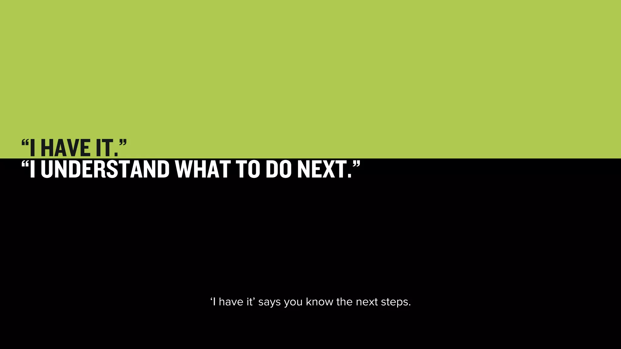 27 
“I HAVE IT.” 
“I UNDERSTAND WHAT TO DO NEXT.” 
‘I have it’ says you know the next steps. 
 