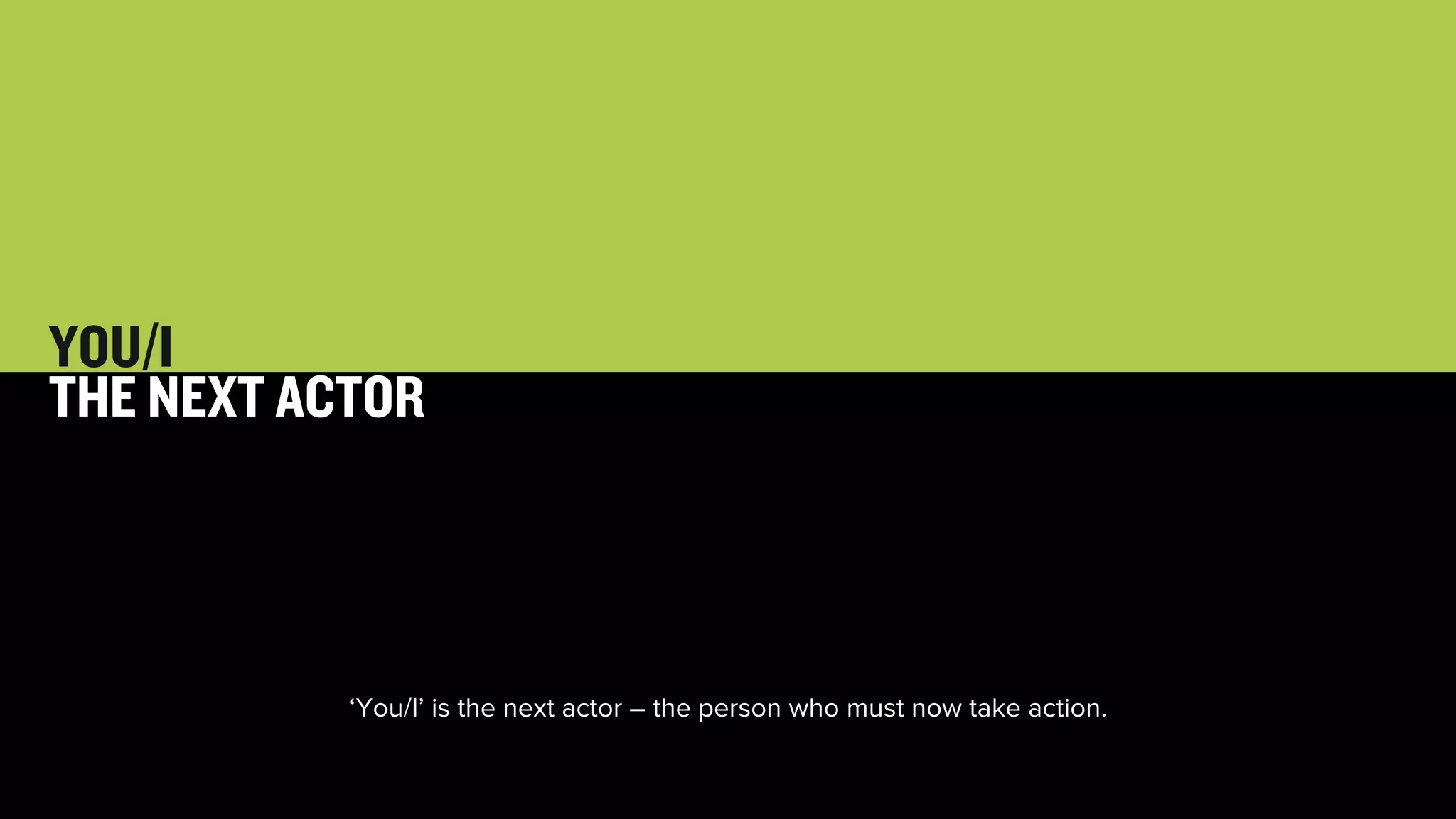 29 
YOU/I 
THE NEXT ACTOR 
‘You/I’ is the next actor – the person who must now take action. 
 