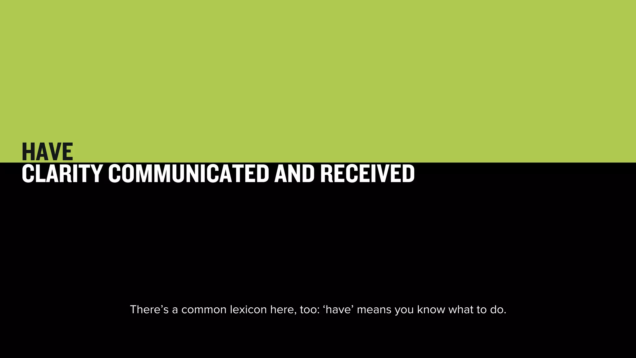 30 
HAVE 
CLARITY COMMUNICATED AND RECEIVED 
There’s a common lexicon here, too: ‘have’ means you know what to do. 
 