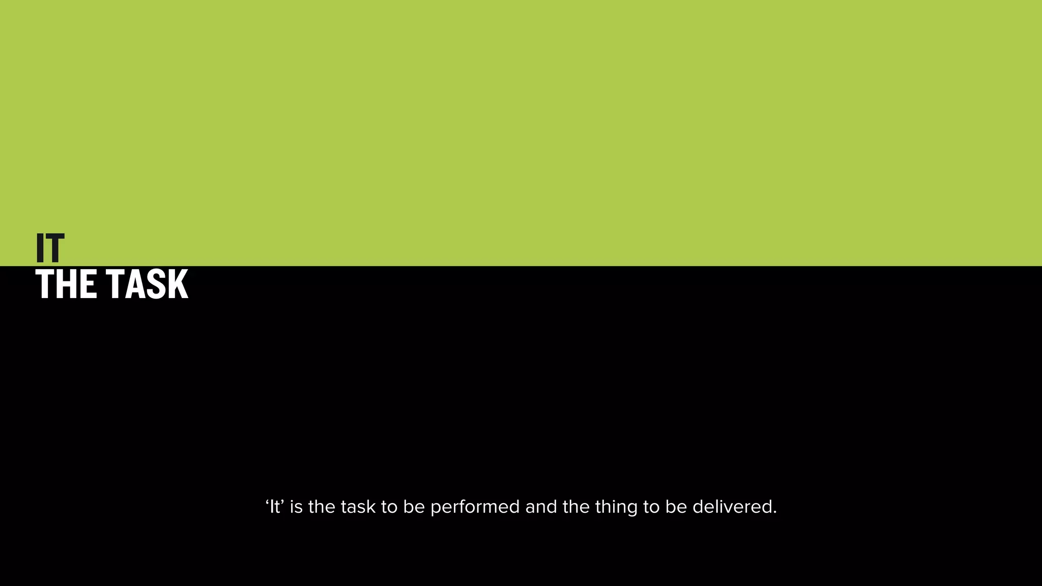 31 
IT 
THE TASK 
‘It’ is the task to be performed and the thing to be delivered. 
 