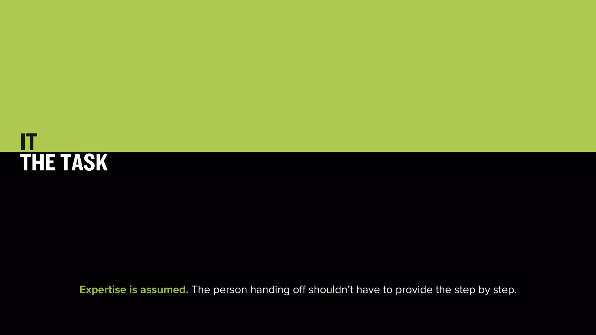 32 
IT 
THE TASK 
Expertise is assumed. The person handing off shouldn’t have to provide the step by step. 
 
