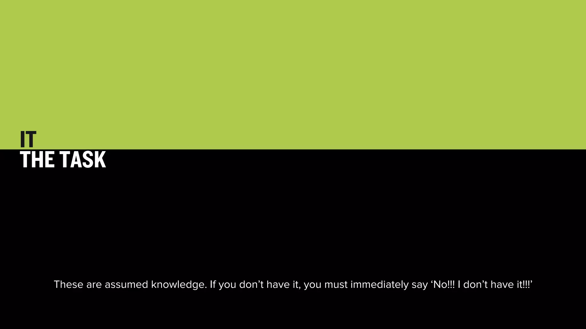 34 
IT 
THE TASK 
These are assumed knowledge. If you don’t have it, you must immediately say ‘No!!! I don’t have it!!!’ 
 