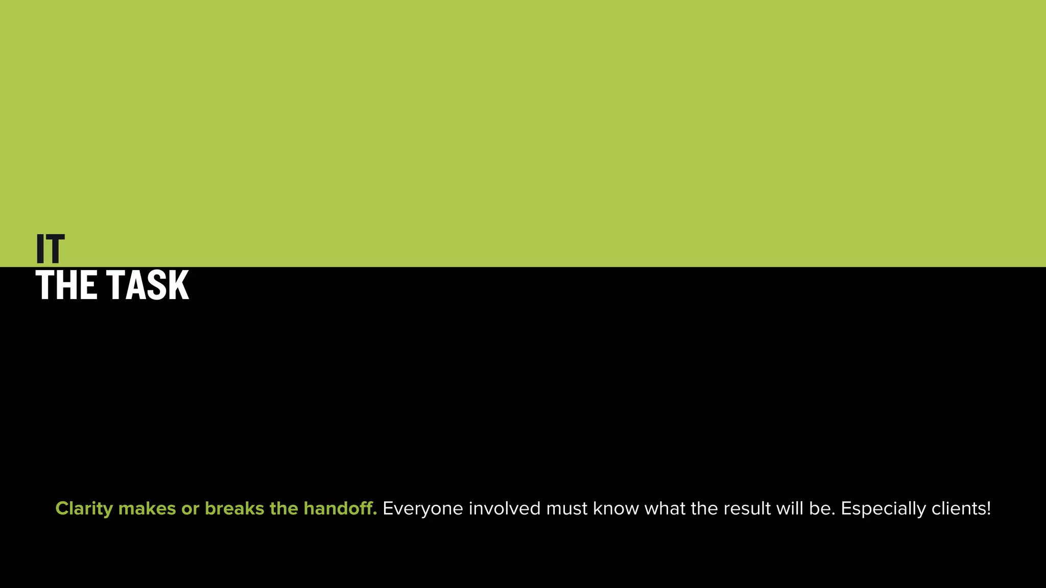 35 
IT 
THE TASK 
Clarity makes or breaks the handoff. Everyone involved must know what the result will be. Especially clients! 
 