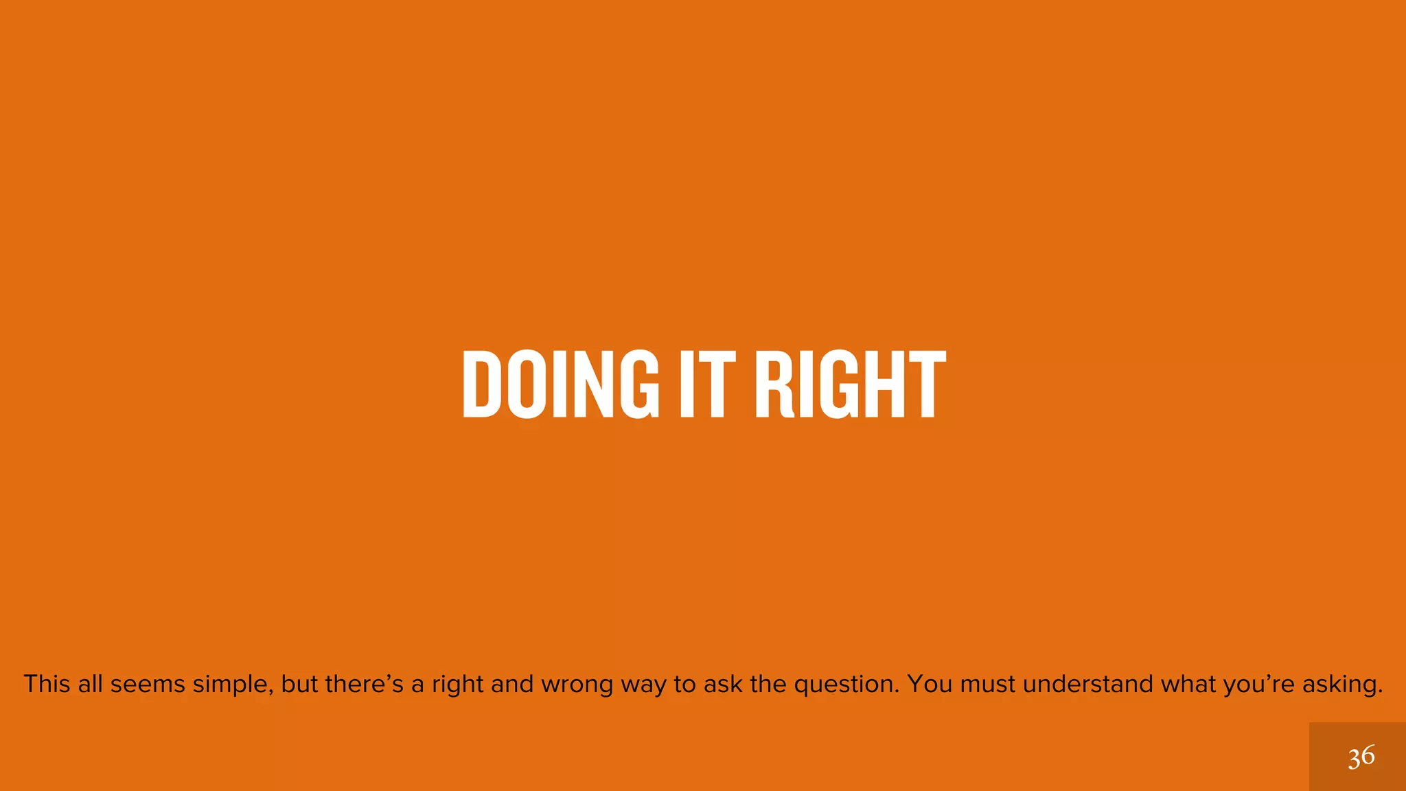36 
DOING IT RIGHT 
This all seems simple, but there’s a right and wrong way to ask the question. 
You must understand what you’re asking. 
 