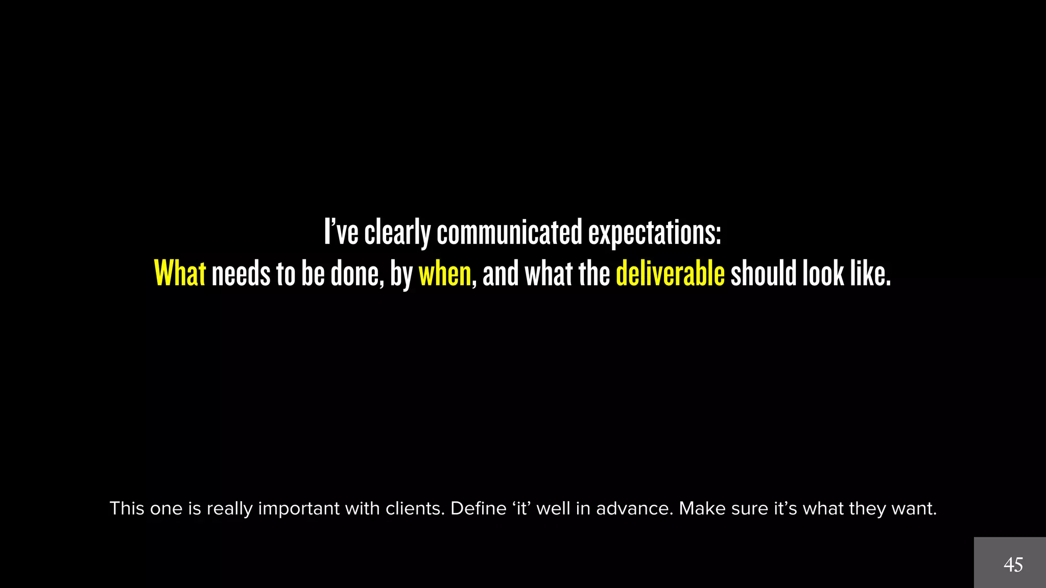 45 
I’ve clearly communicated expectations: 
What needs to be done, by when, and what the deliverable should look like. 
This one is really important with clients. Define ‘it’ well in advance. Make sure it’s what they want. 
 