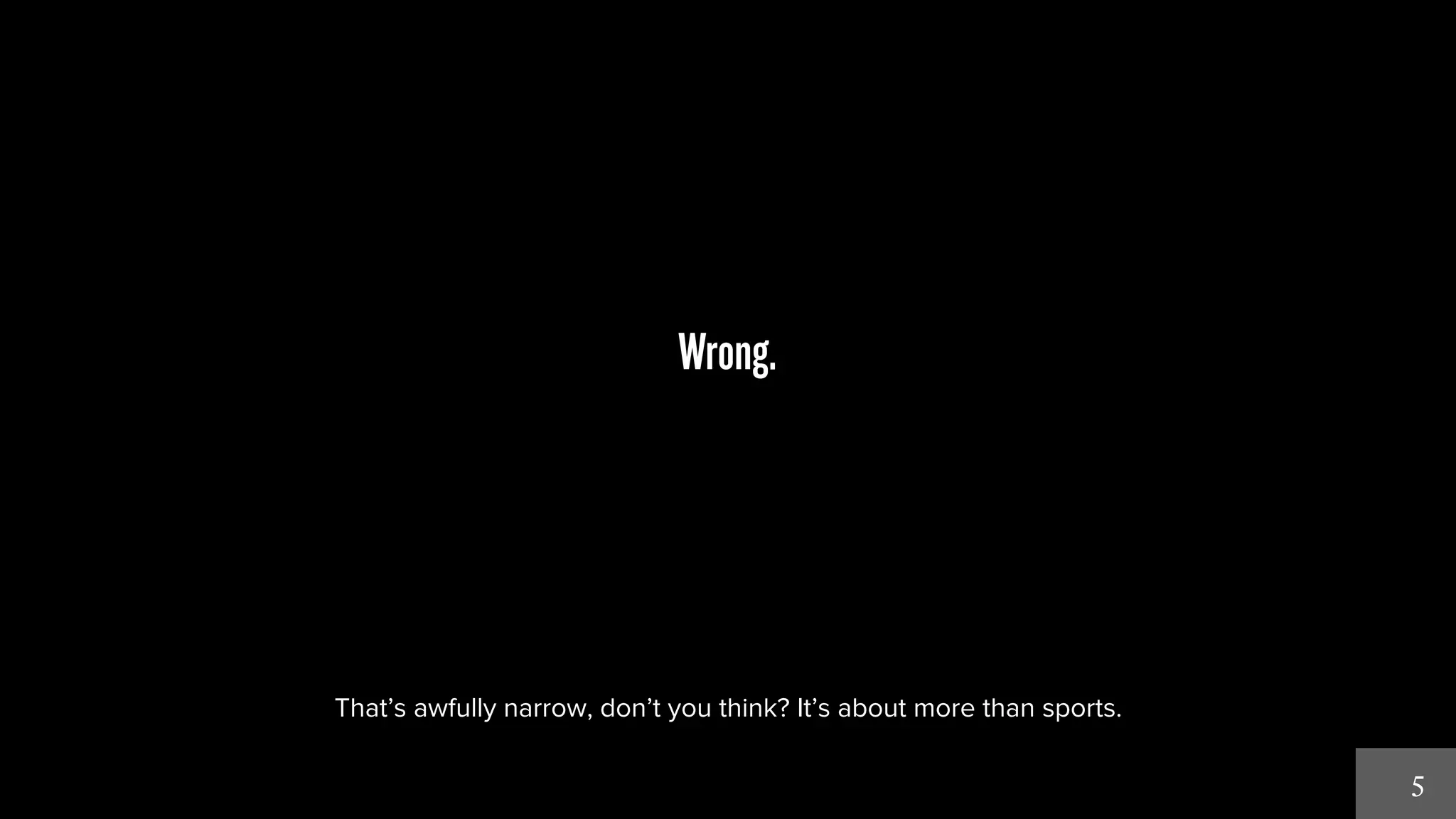 5 
Wrong. 
That’s awfully narrow, don’t you think? It’s about more than sports. 
 