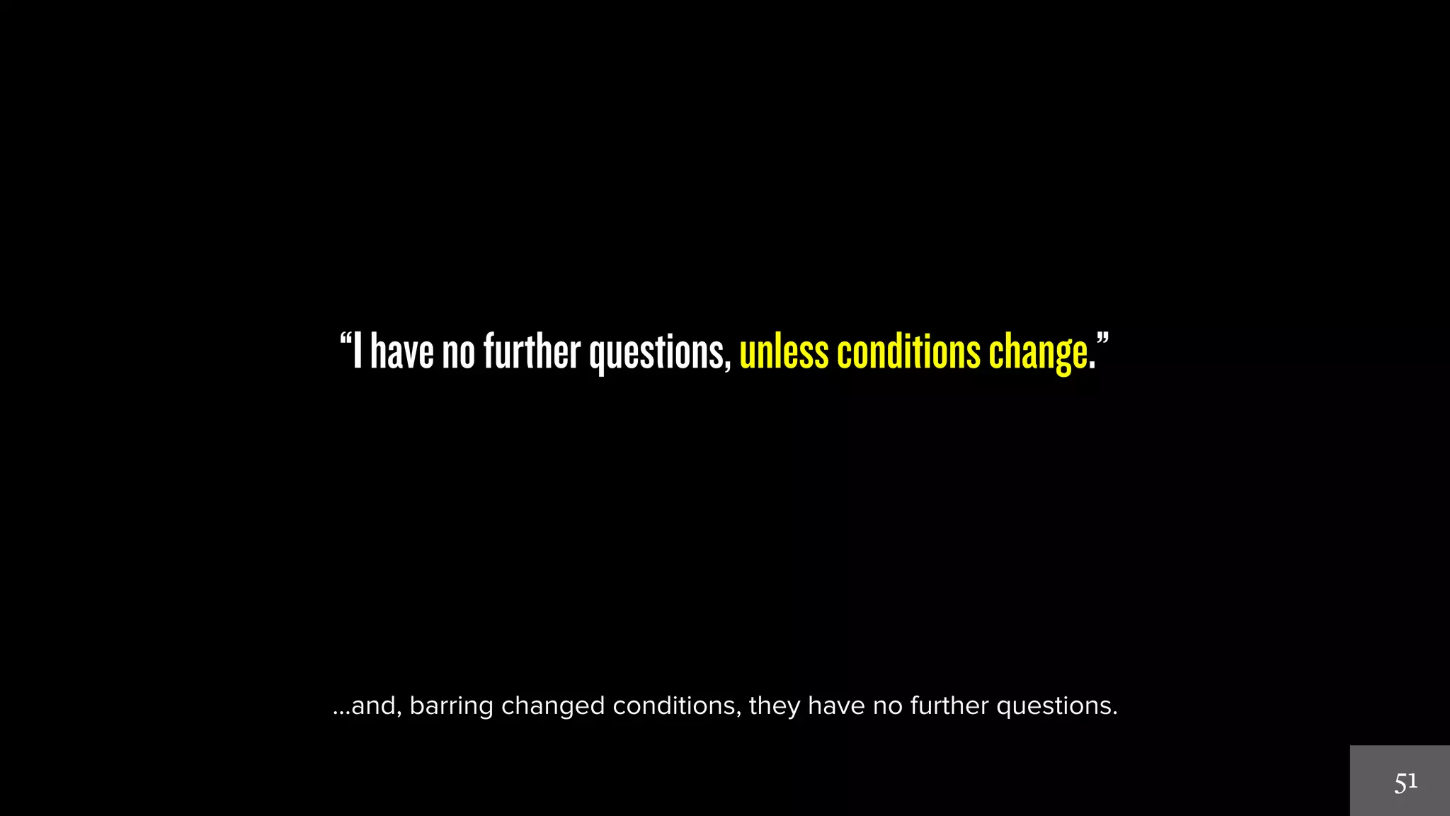 51 
“I have no further questions, unless conditions change.” 
…and, barring changed conditions, they have no further questions. 
 