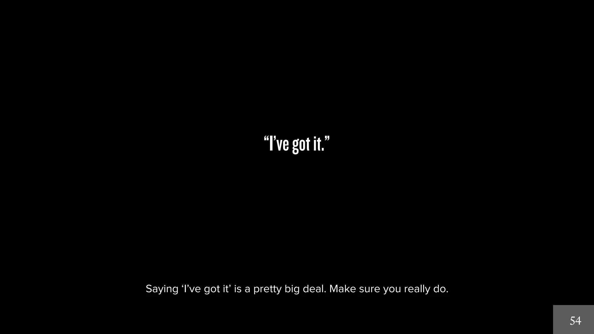 54 
“I’ve got it.” 
Saying ‘I’ve got it’ is a pretty big deal. Make sure you really do. 
 