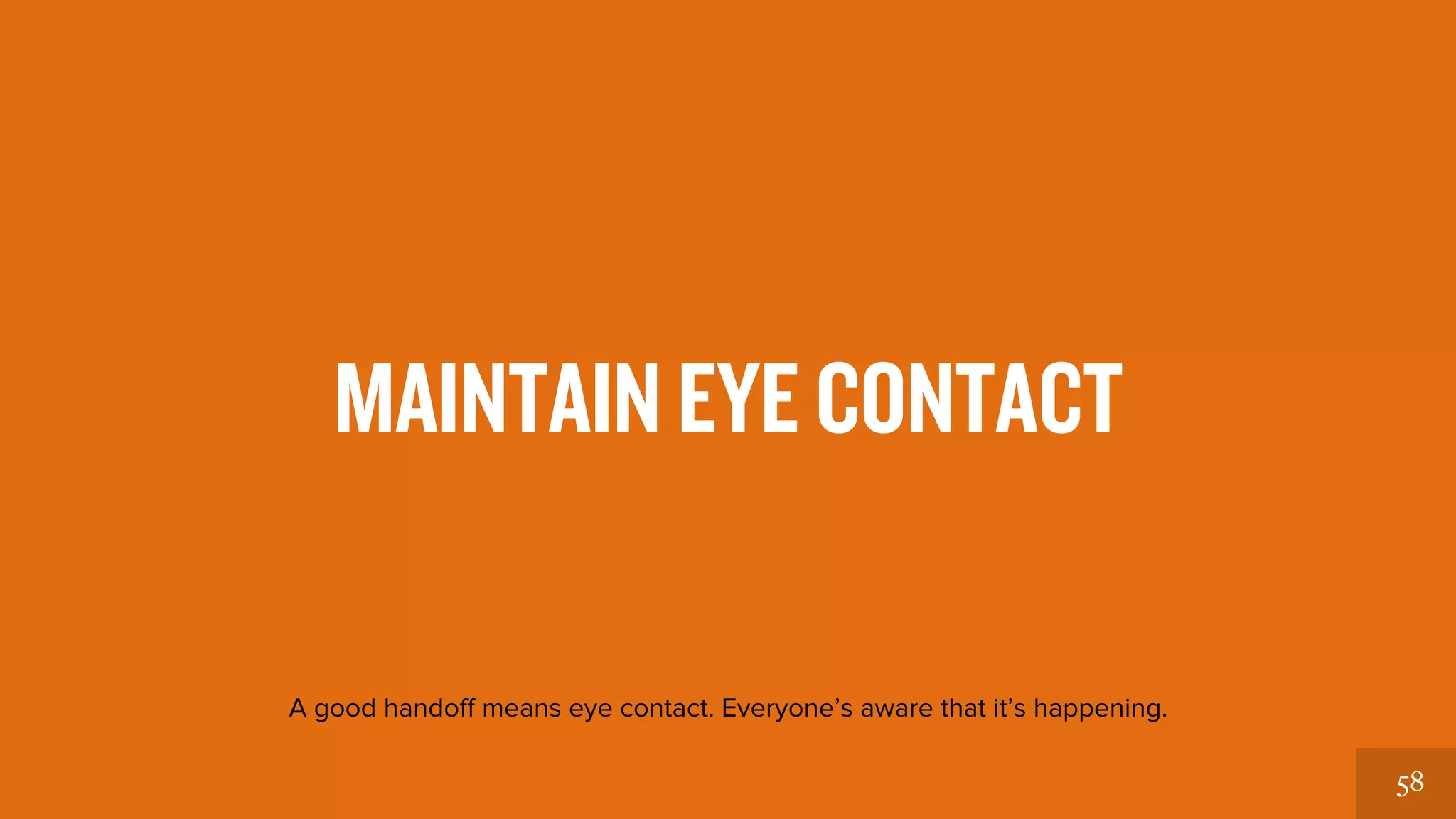 58 
MAINTAIN EYE CONTACT 
A good handoff means eye contact. Everyone’s aware that it’s happening. 
 